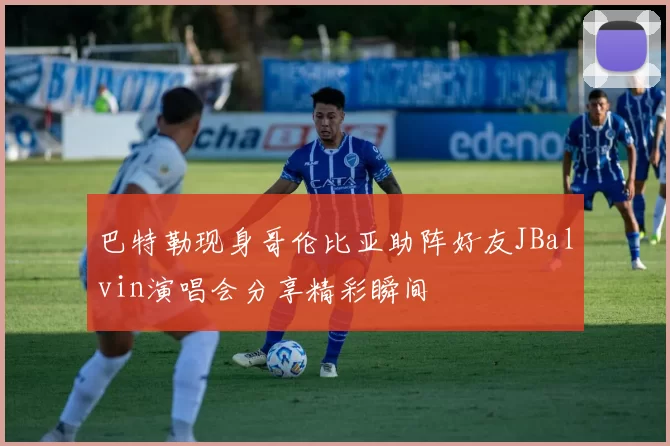 巴特勒现身哥伦比亚助阵好友JBalvin演唱会分享精彩瞬间