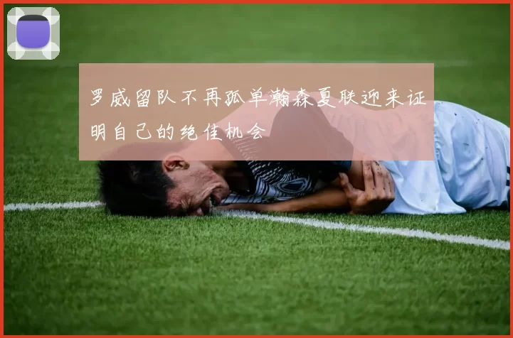 罗威留队不再孤单瀚森夏联迎来证明自己的绝佳机会