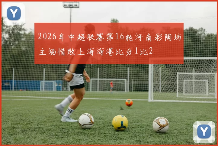 2026年中超联赛第16轮河南彩陶坊主场惜败上海海港比分1比2
