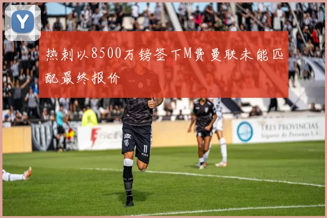 热刺以8500万镑签下M费曼联未能匹配最终报价
