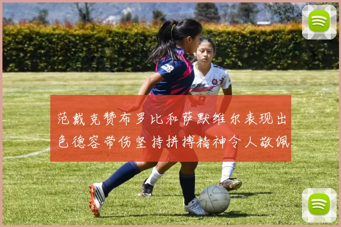 范戴克赞布罗比和萨默维尔表现出色德容带伤坚持拼搏精神令人敬佩